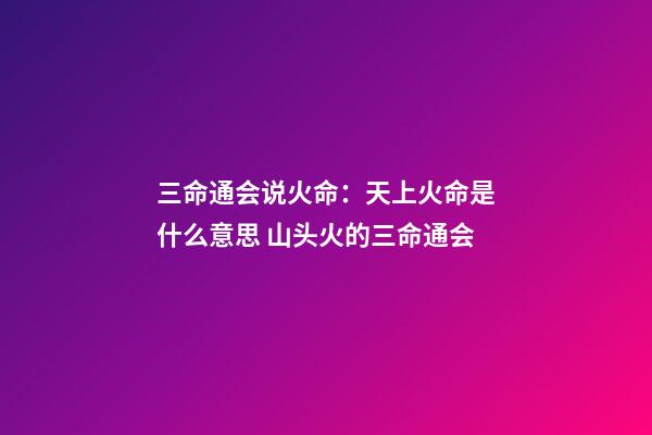 三命通会说火命：天上火命是什么意思 山头火的三命通会-第1张-观点-玄机派